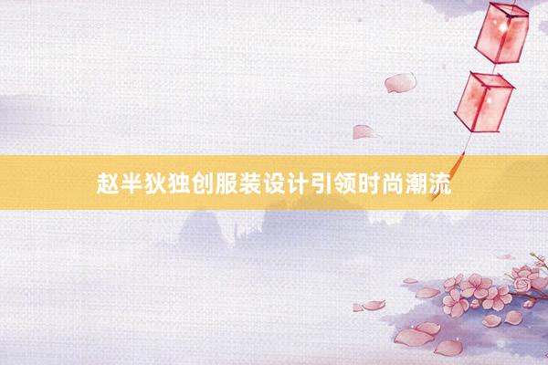 赵半狄独创服装设计引领时尚潮流